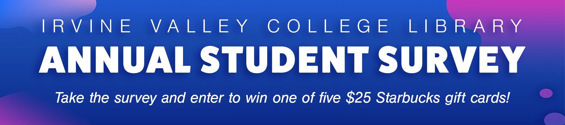 IVC Library  Annual Student Survey - Take survey for a chance to win 1 of 5 $25 Starbucks gift cards 